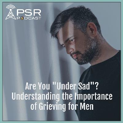 Are You "Under Sad"? Understanding the Importance of Grieving for Men
