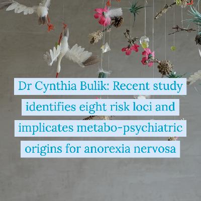 Dr Cynthia Bulik: Recent study identifies eight risk loci and implicates metabo-psychiatric origins for anorexia nervosa