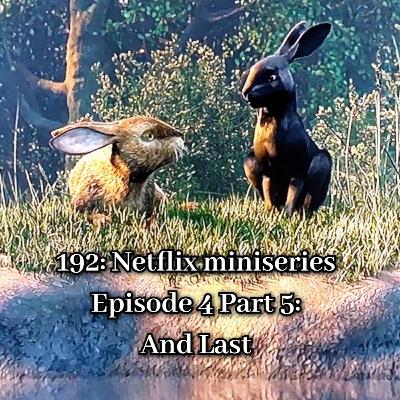 192: Netflix miniseries Episode 4 Part 5: And Last