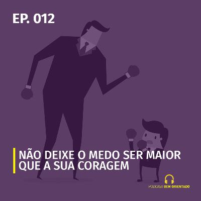 Bem Orientado #012 - Não deixe o medo ser maior que a sua coragem