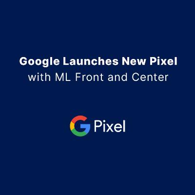 Google Launches New Pixel Phone with ML Front and Center Google Launches New Pixel Phone with ML Front and Center