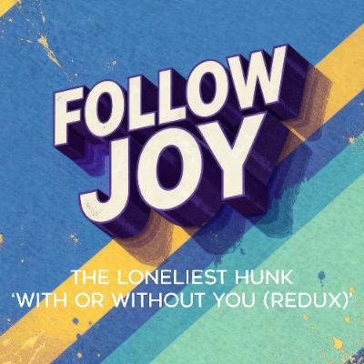 PREMIERE: The Loneliest Hunk - With Or Without You (Redux) [Extended Mix] [Follow Joy]