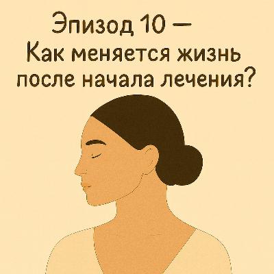 Эпизод_10. Как меняется жизнь с началом лечения?
