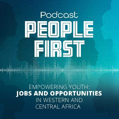 Empowering Youth: Jobs and Opportunities in Western and Central Africa | People First Podcast