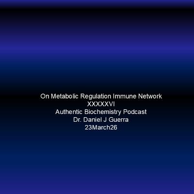 On Metabolic Regulation Immune Network XXXXXVI Authentic Biochemistry Podcast Dr. Daniel J Guerra 23March26 On Metabolic Regulation Immune Network XXXXXVI Authentic Biochemistry Podcast Dr. Daniel J Guerra 23March26