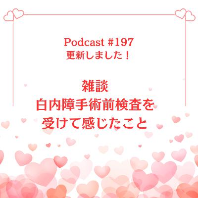 〔197回〕雑談〜白内障手術前検査を受けて感じたこと 〔197回〕雑談〜白内障手術前検査を受けて感じたこと