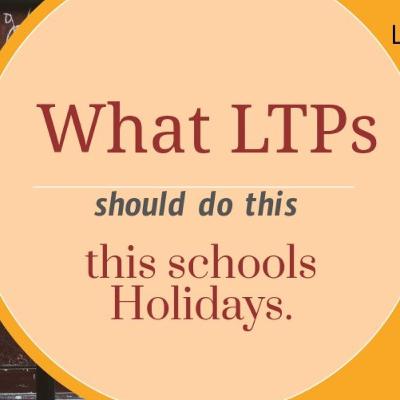 What LTPs should do this school Holidays. What LTPs should do this school Holidays.
