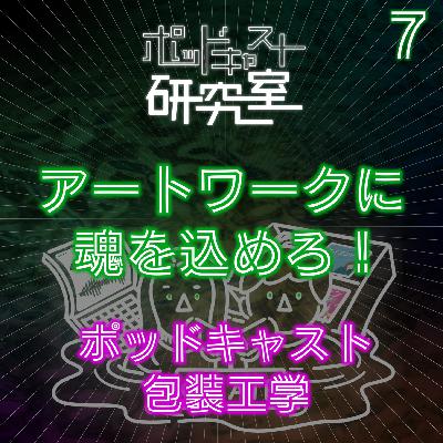 #7 アートワークに魂を込めろ!ポッドキャスト包装工学 #7 アートワークに魂を込めろ!ポッドキャスト包装工学