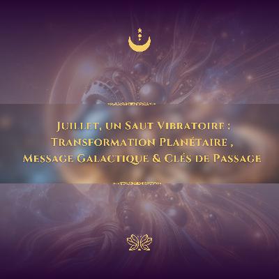 🌍Juillet, un Saut Vibratoire  : Transformation Planétaire , Message Galactique & Clés de Passage 🔑🪐