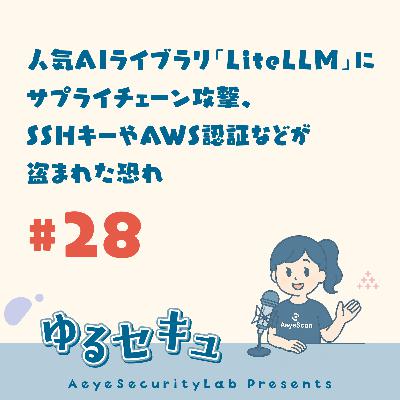 #28 人気AIライブラリ「LiteLLM」にサプライチェーン攻撃、SSHキーやAWS認証などが盗まれた恐れ