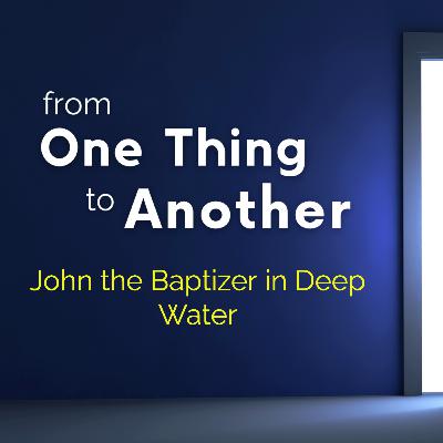 From One Thing to Another: John the Baptizer in Deep Water From One Thing to Another: John the Baptizer in Deep Water
