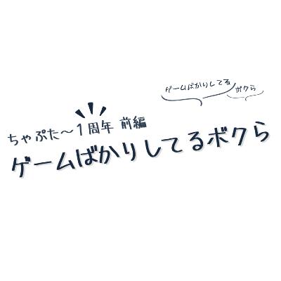 ちゃぷた～１周年 前編 ／ ゲームばかりしてるボクら