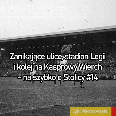 Zanikające ulice, Stadion Legii i kolej na Kasprowy Wierch - na szybko o Stolicy #14