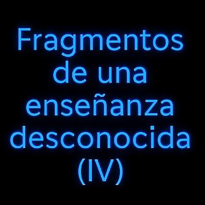 "Fragmentos de una enseñanza desconocida" (IV)