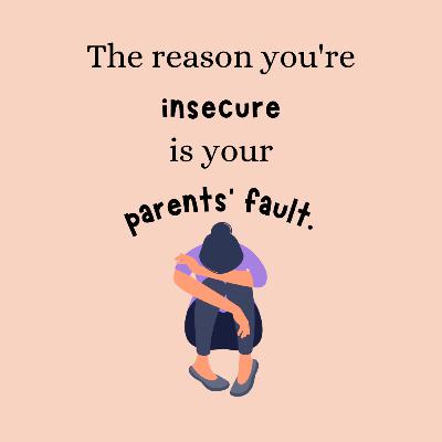 The Reason You're Insecure is Your Parents' Fault