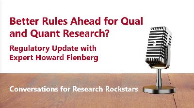 Better Rules Ahead for Qual and Quant Research? Regulatory Update with Howard Feinberg