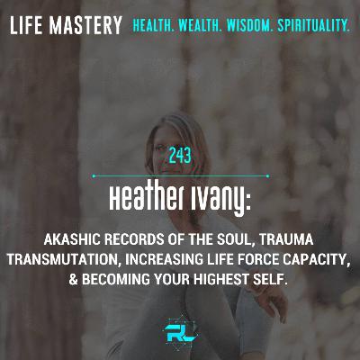 243 | Heather Ivany: Akashic Records of the Soul, Trauma Transmutation, Increasing Life Force Capacity, & Becoming Your Highest Self.