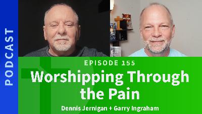 155: Worshipping Through the Pain | Dennis Jernigan & Garry Ingraham 155: Worshipping Through the Pain | Dennis Jernigan & Garry Ingraham