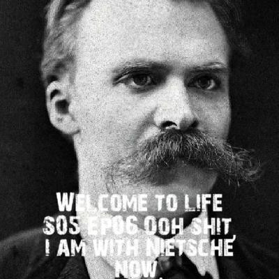 Ooh shit, i am with Nietzsche now.