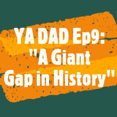 YA DAD Episode 9: A Giant Gap in History