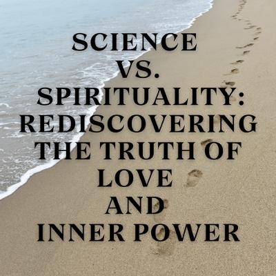Science vs. Spirituality: Rediscovering the Truth of Love and Inner Power Science vs. Spirituality: Rediscovering the Truth of Love and Inner Power
