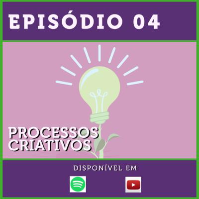 Episódio 04 - Processos Criativos Episódio 04 - Processos Criativos