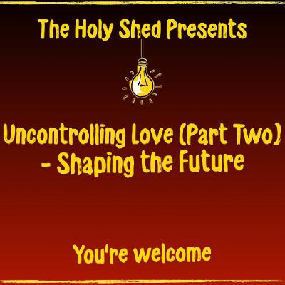Holy Shed Presents | Uncontrolling Love - Shaping the Future- Part Two Holy Shed Presents | Uncontrolling Love - Shaping the Future- Part Two