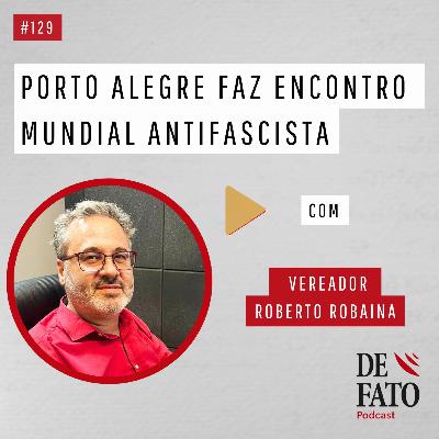 Porto Alegre faz encontro mundial antifascista com o vereador Roberto Robaina, da organização da 1ª Conferência Internacional Antifascista | Podcast De Fato #129