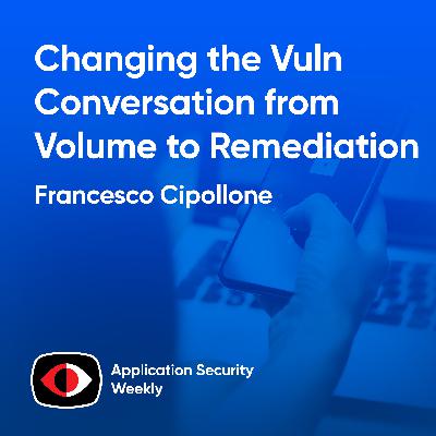 Changing the Vuln Conversation from Volume to Remediation - Francesco Cipollone - ASW #350