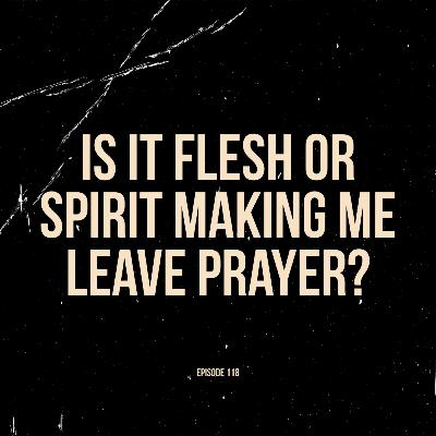 Ep. 118 - Is it Flesh or Spirit Making Me Leave Prayer?