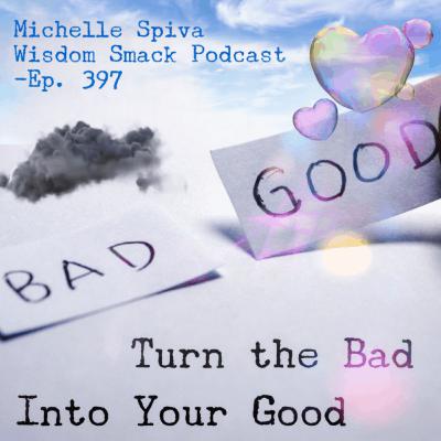 Ep. 397-Turn the Bad Into Your Good Ep. 397-Turn the Bad Into Your Good