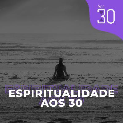Aos 30 #24 - Espiritualidade Aos 30 Aos 30 #24 - Espiritualidade Aos 30