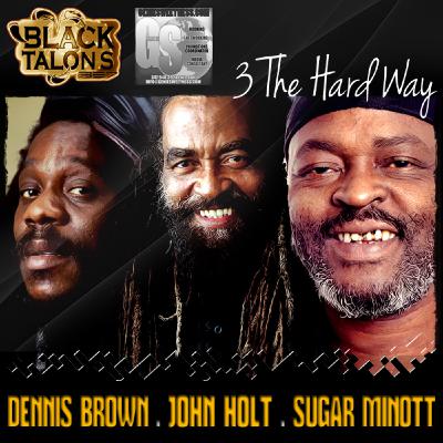 BLACK TALONS 357 presents: 3 THE HARD WAY: DENNIS BROWN x JOHN HOLT x SUGAR MINOTT