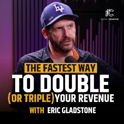 The Fastest Way To Double (Or Triple) Your Revenue, with Eric Gladstone The Fastest Way To Double (Or Triple) Your Revenue, with Eric Gladstone