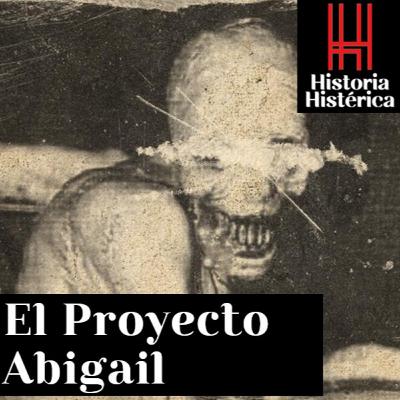 Historia Histérica Ep 85; El Proyecto Abigail