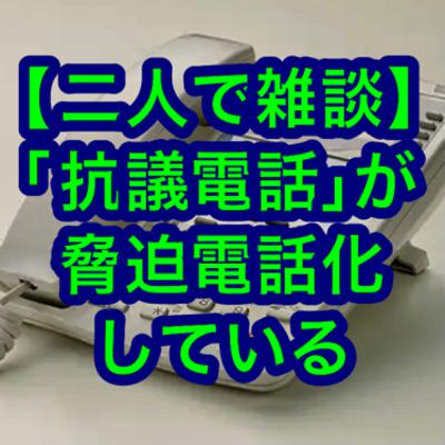 【二人で雑談】「抗議電話」が脅迫電話化している