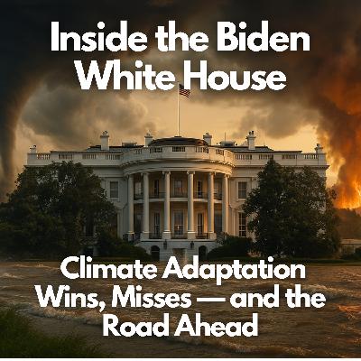 Inside the Biden White House: Climate Adaptation Wins, Misses—and the Road Ahead