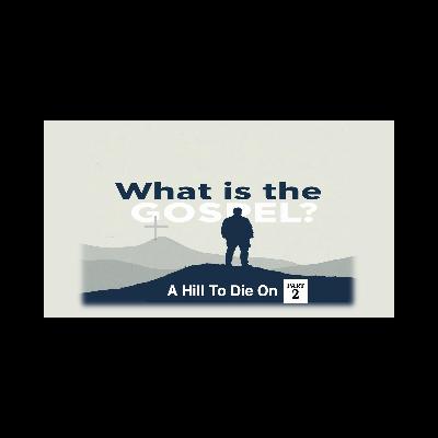 What Is The Gospel: A Hill To Die On Part 2