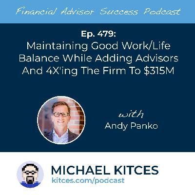 Ep 479: Maintaining Good Work/Life Balance While Adding Advisors And 4Xing The Firm To $315M with Andy Panko Ep 479: Maintaining Good Work/Life Balance While Adding Advisors And 4Xing The Firm To $315M with Andy Panko