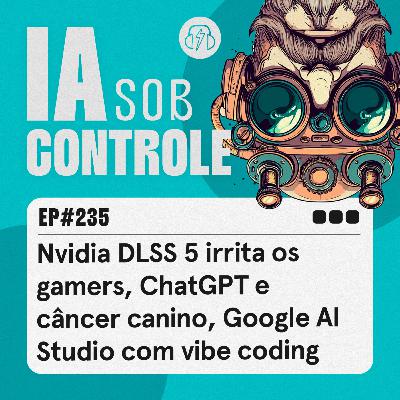 235: Nvidia DLSS 5 irrita os gamers, ChatGPT e câncer canino, Google AI Studio com vibe coding