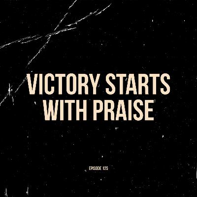 Ep. 125 - Victory Starts With Praise