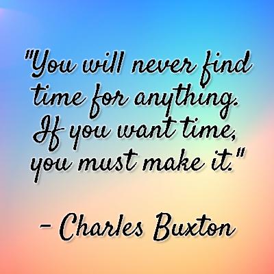 Charles Buxton - "You will never find time for anything. If you want time, you must make it." Charles Buxton - "You will never find time for anything. If you want time, you must make it."