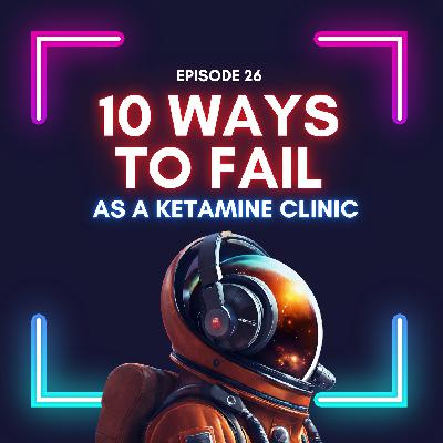 Episode 26 - Top 10 Ways To Fail As A Ketamine Clinic & How To Avoid Them