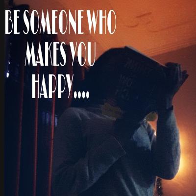 BE SOMEONE WHO MAKES YOU HAPPY...