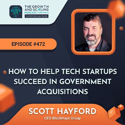 Ep #472 Scott Hayford: How to Help Tech Startups Succeed in Government Acquisitions