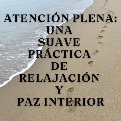 Atención Plena: Una Suave Práctica de Relajación y Paz Interior