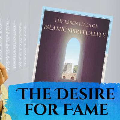 Essentials of Islamic Spirituality: The Desire for Fame
