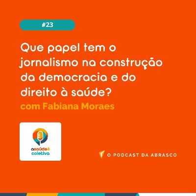 #23 Que papel tem o jornalismo na construção da democracia e do direito à saúde?, com Fabiana Moraes