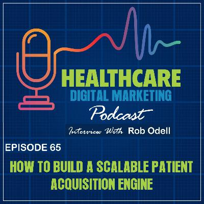 Ep. 65: How to Build a Scalable Patient Acquisition Engine with Rob Odell