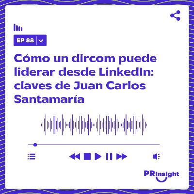 PRinsight Podcast 88 | Cómo un dircom puede liderar desde LinkedIn: claves de Juan Carlos Santamaría